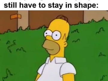 When You Find Out That Once You Get In Shape You Still Have To Stay In Shape