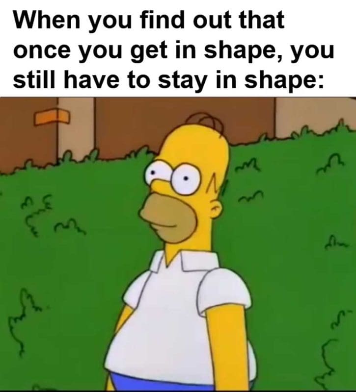 When You Find Out That Once You Get In Shape You Still Have To Stay In Shape