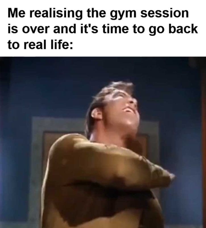 Me Realising The Gym Session Is Over And It's Time To Go Back To Real Life