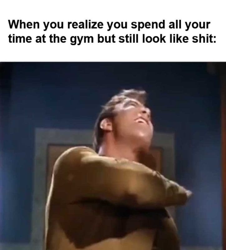 When You Realize You Spend All Your Time At The Gym But Still Look Like Shit