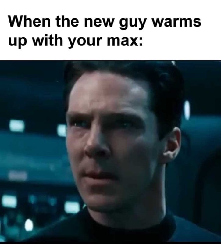 When The New Guy Warms Up With Your Max