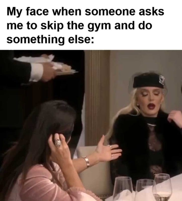 My Face When Someone Asks Me To Skip The Gym And Do Something Else