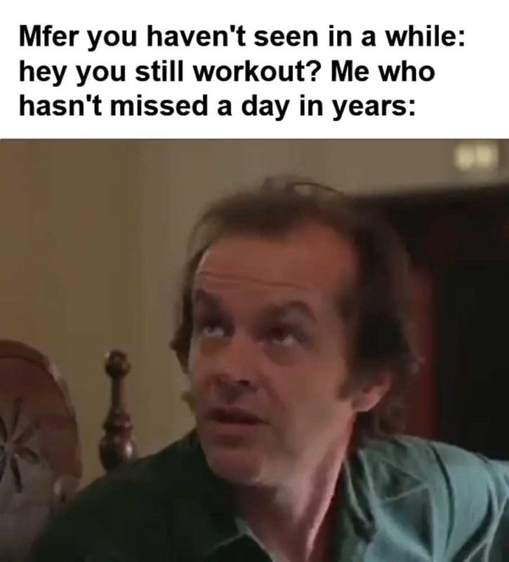 Mfer You Haven't Seen In A While Hey You Still Workout Me Who Hasn't Missed A Day In Years