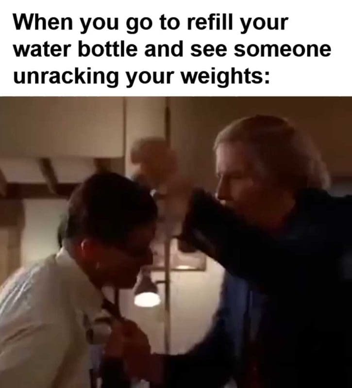 When You Go To Refill Your Water Bottle And See Someone Unracking Your Weights