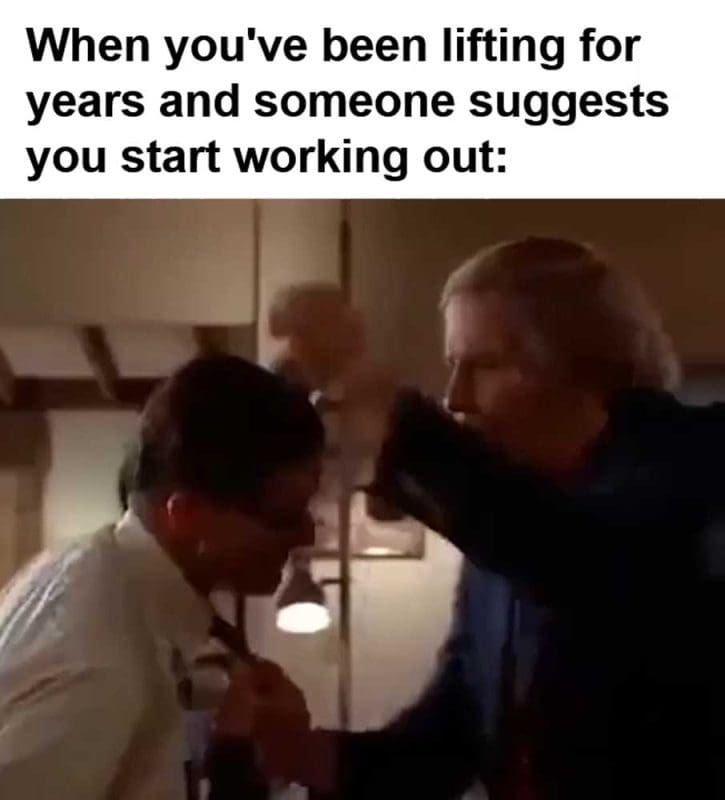 When You've Been Lifting For Years And Someone Suggests You Start Working Out