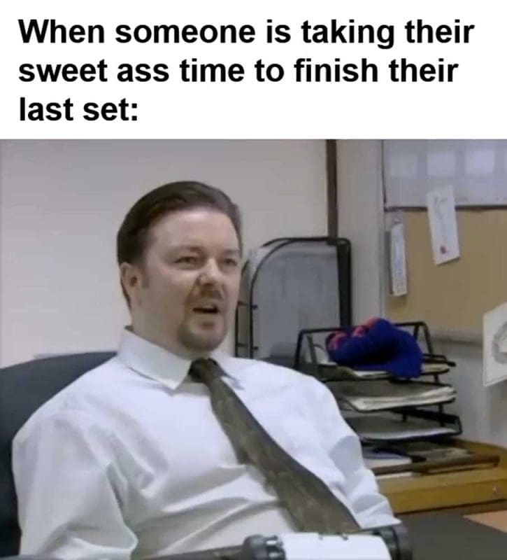 When Someone Is Taking Their Sweet Ass Time To Finish Their Last Set