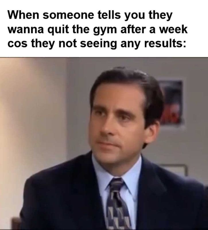 When Someone Tells You They Wanna Quit The Gym After A Week Cos They Not Seeing Any Results