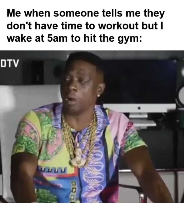 Me When Someone Tells Me They Don't Have Time To Workout But I Wake At am To Hit The Gym