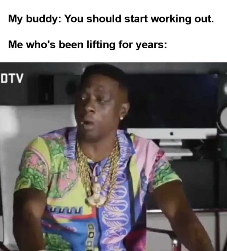 My Buddy You Should Start Working Out Me Who's Been Lifting For Years