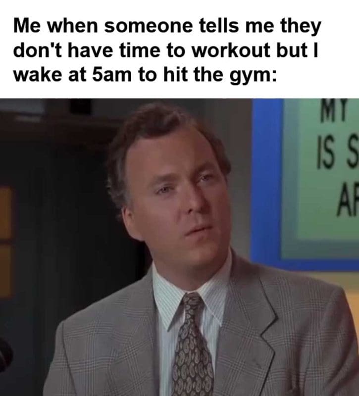 Me When Someone Tells Me They Don't Have Time To Workout But I Wake At am To Hit The Gym
