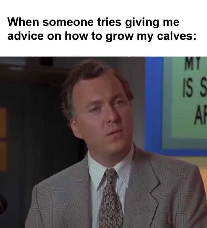 When Someone Tries Giving Me Advice On How To Grow My Calves