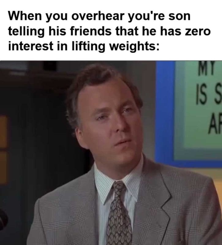 When You Overhear You're Son Telling His Friends That He Has Zero Interest In Lifting Weights