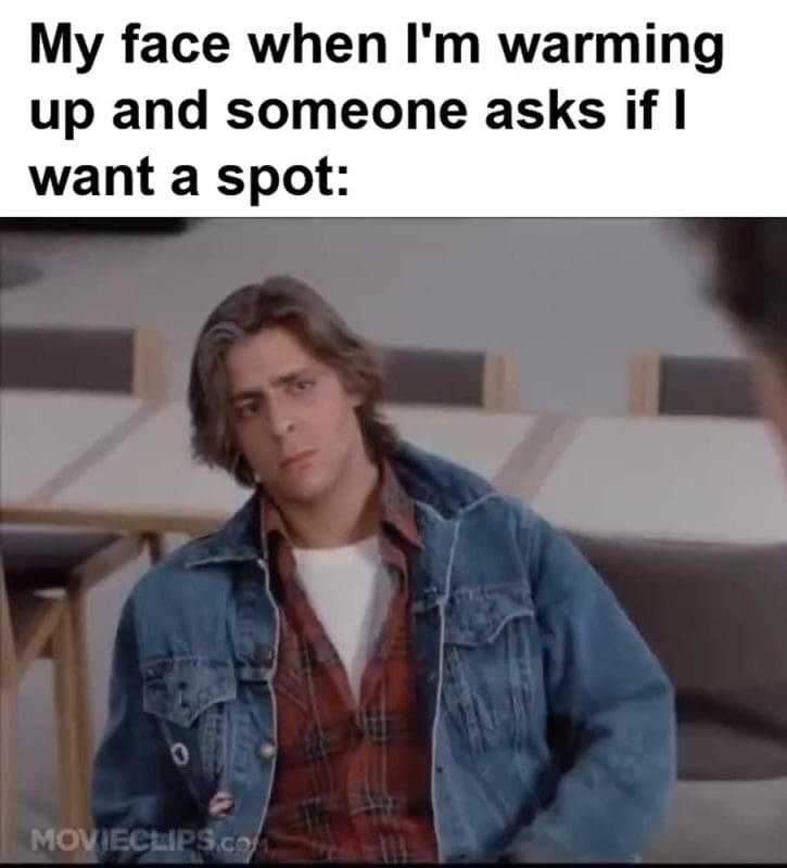 My Face When I'm Warming Up And Someone Asks If I Want A Spot