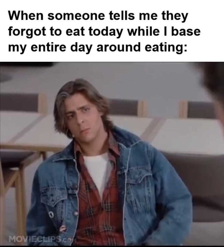When Someone Tells Me They Forgot To Eat Today While I Base My Entire Day Around Eating