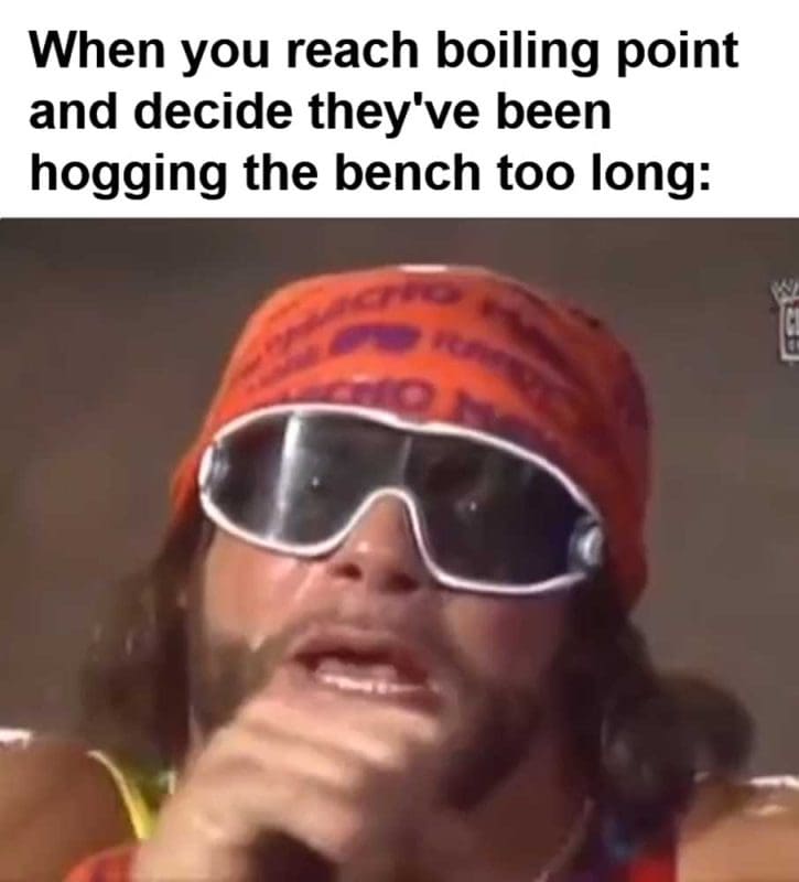 When You Reach Boiling Point And Decide They've Been Hogging The Bench Too Long
