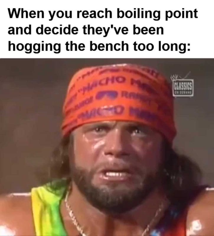 When You Reach Boiling Point And Decide They've Been Hogging The Bench Too Long