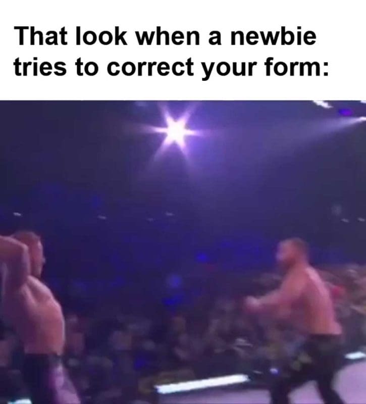 That Look When A Newbie Tries To Correct Your Form