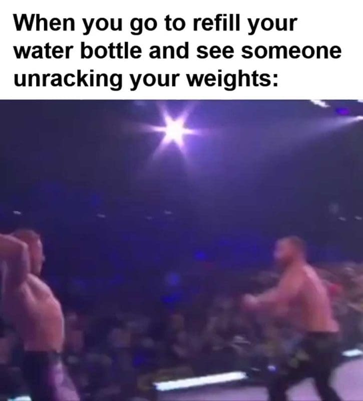 When You Go To Refill Your Water Bottle And See Someone Unracking Your Weights