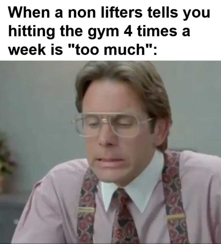 When A Non Lifters Tells You Hitting The Gym Times A Week Is Too Much