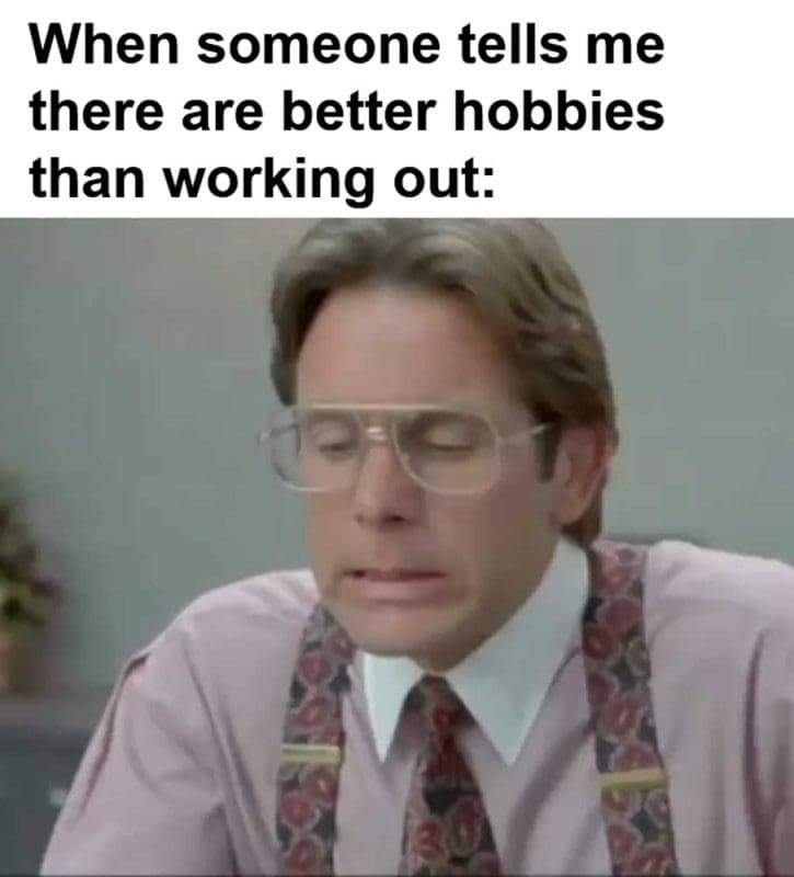 When Someone Tells Me There Are Better Hobbies Than Working Out