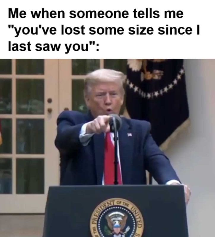 Me When Someone Tells Me You've Lost Some Size Since I Last Saw You