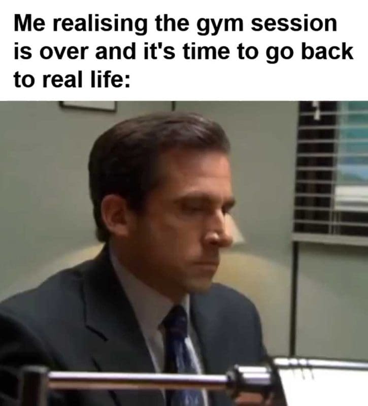 Me Realising The Gym Session Is Over And It's Time To Go Back To Real Life