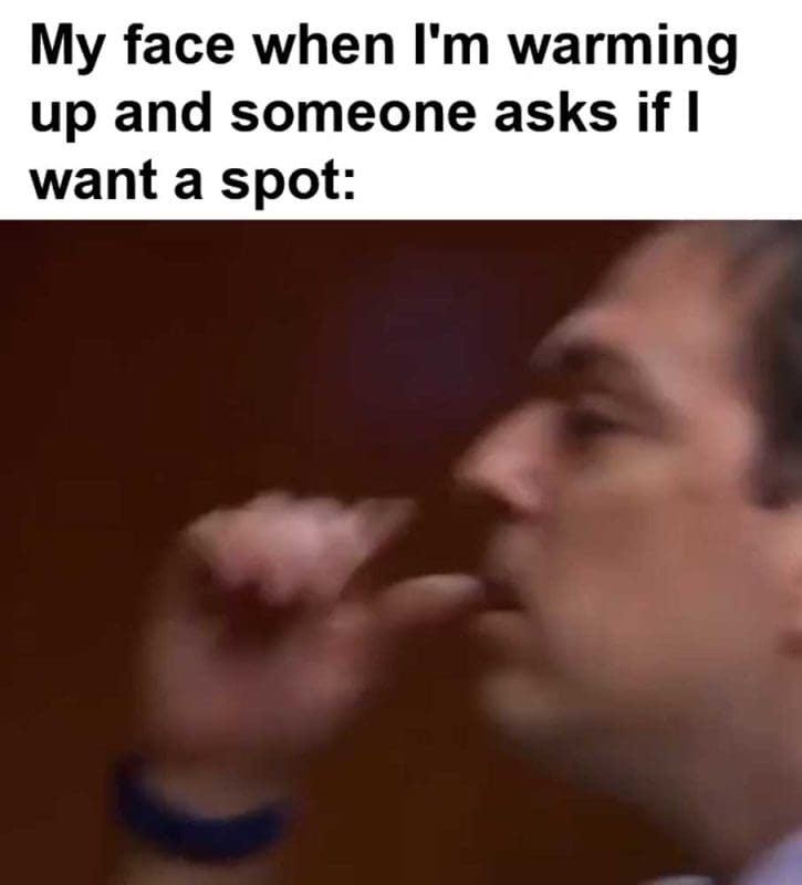 My Face When I'm Warming Up And Someone Asks If I Want A Spot