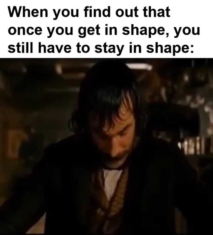 When You Find Out That Once You Get In Shape You Still Have To Stay In Shape