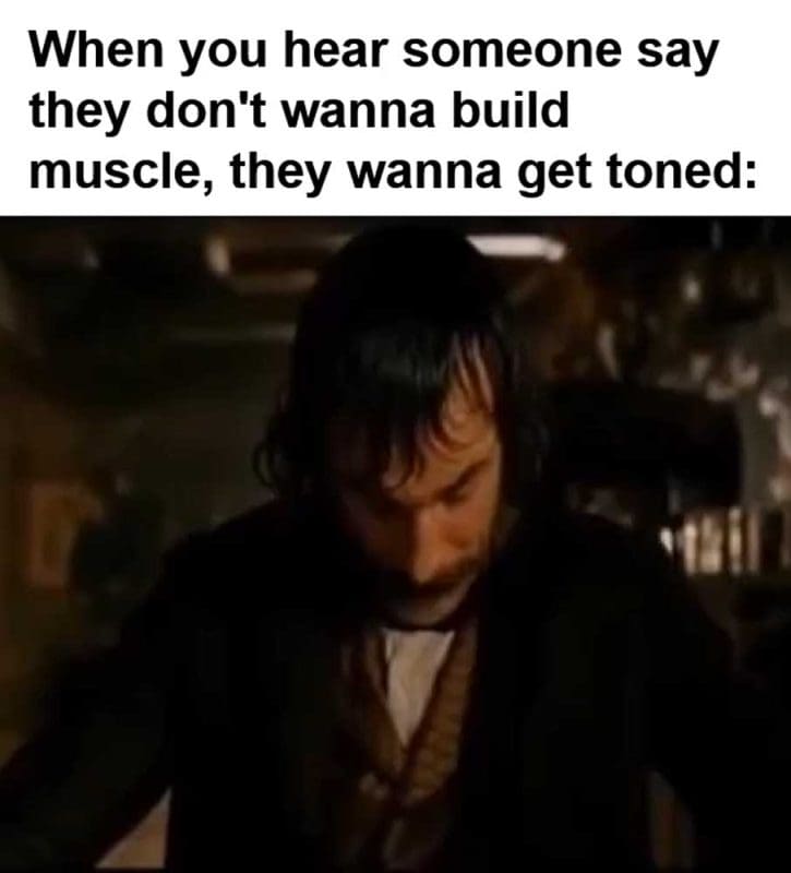 When You Hear Someone Say They Don't Wanna Build Muscle They Wanna Get Toned