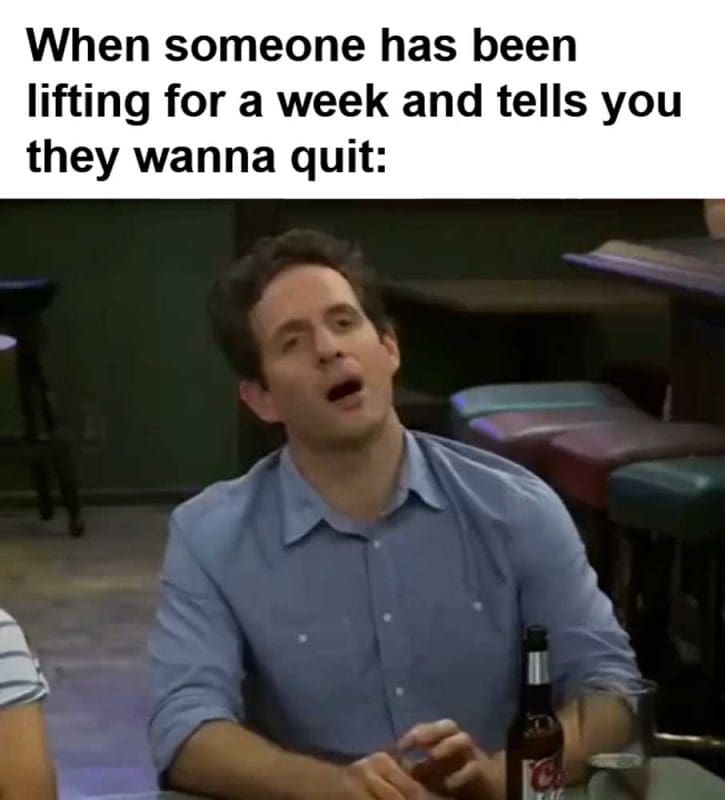 When Someone Has Been Lifting For A Week And Tells You They Wanna Quit