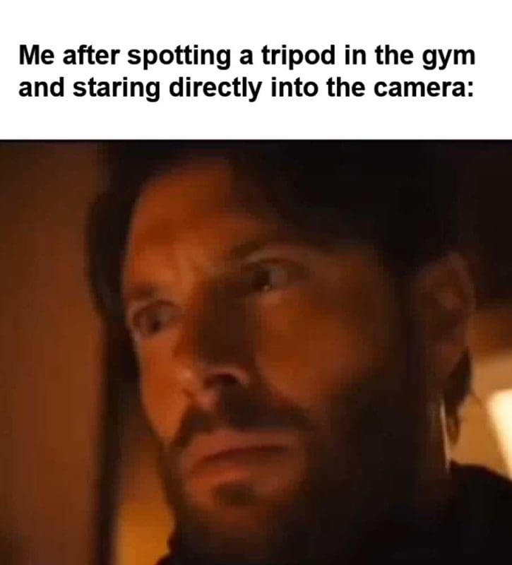 Me After Spotting A Tripod In The Gym And Staring Directly Into The Camera