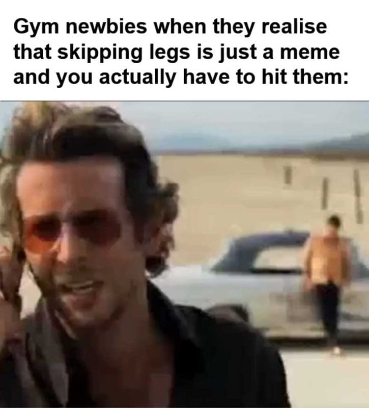 Gym Newbies When They Realise That Skipping Legs Is Just A Meme And You Actually Have To Hit Them