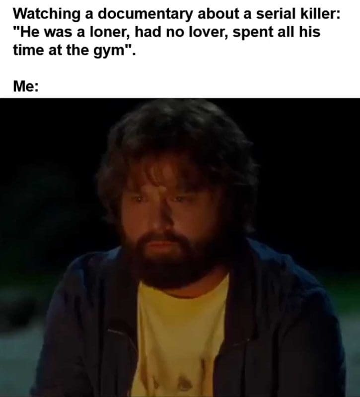 Watching A Documentary About A Serial Killer He Was A Loner Had No Lover Spent All His Time At The Gym Me