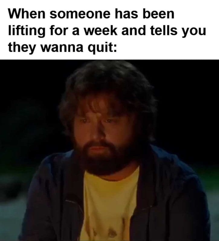 When Someone Has Been Lifting For A Week And Tells You They Wanna Quit