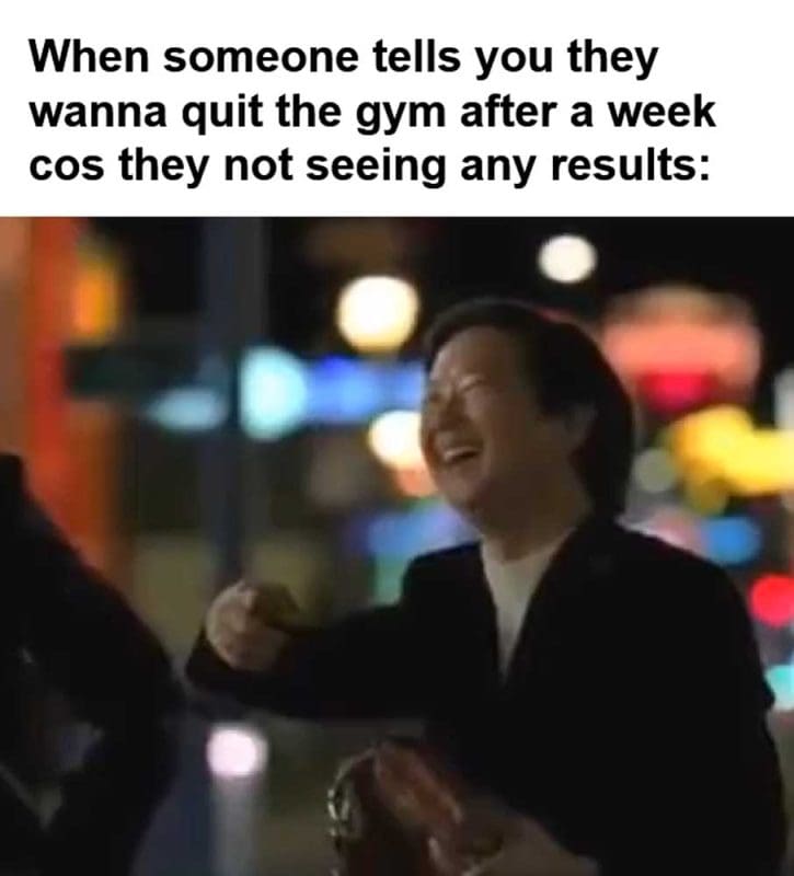 When Someone Tells You They Wanna Quit The Gym After A Week Cos They Not Seeing Any Results