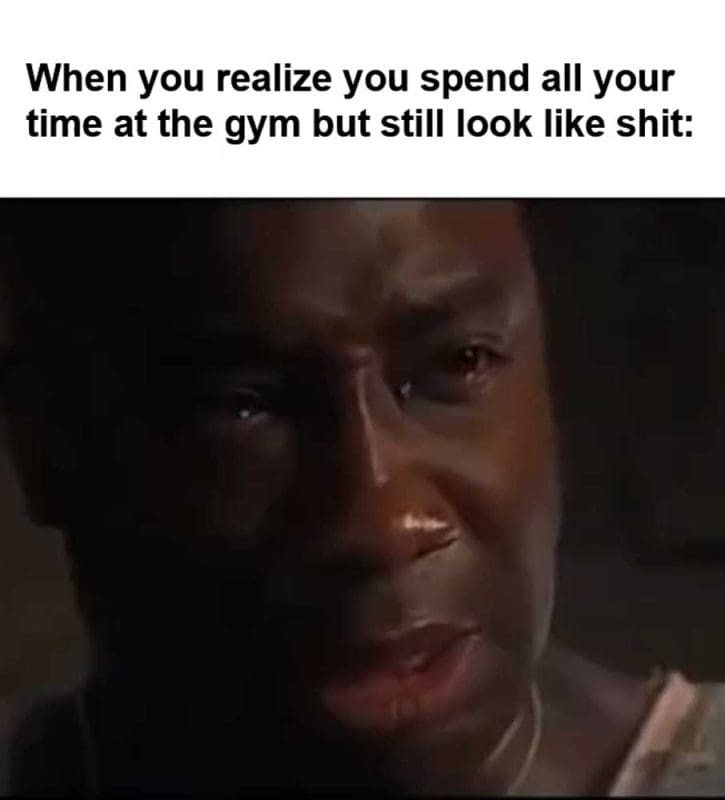 When You Realize You Spend All Your Time At The Gym But Still Look Like Shit