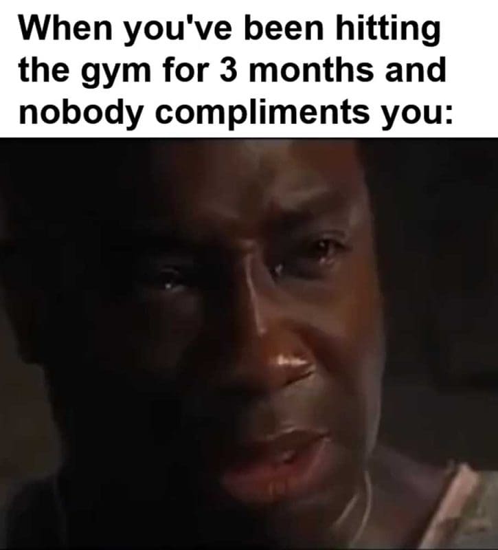 When You've Been Hitting The Gym For Months And Nobody Compliments You