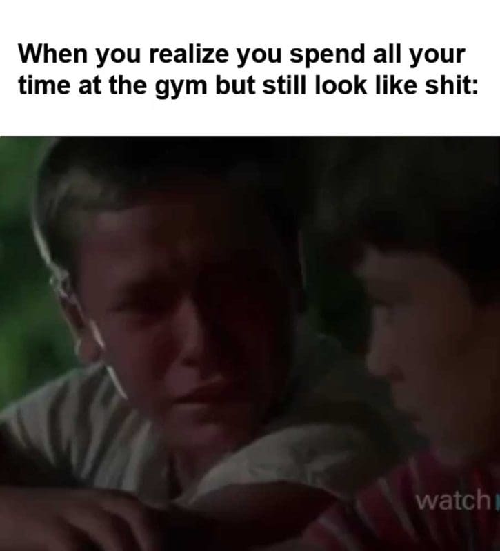 When You Realize You Spend All Your Time At The Gym But Still Look Like Shit