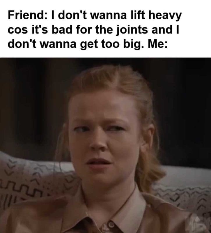 Friend I Don't Wanna Lift Heavy Cos It's Bad For The Joints And I Don't Wanna Get Too Big Me