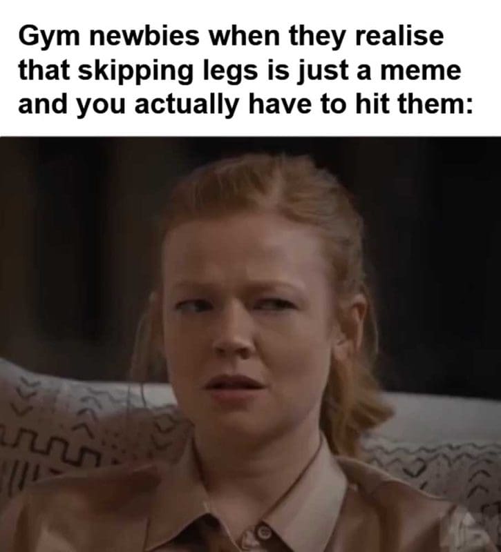 Gym Newbies When They Realise That Skipping Legs Is Just A Meme And You Actually Have To Hit Them