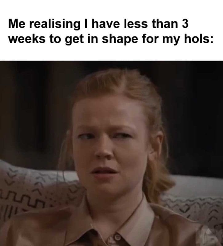 Me Realising I Have Less Than Weeks To Get In Shape For My Hols