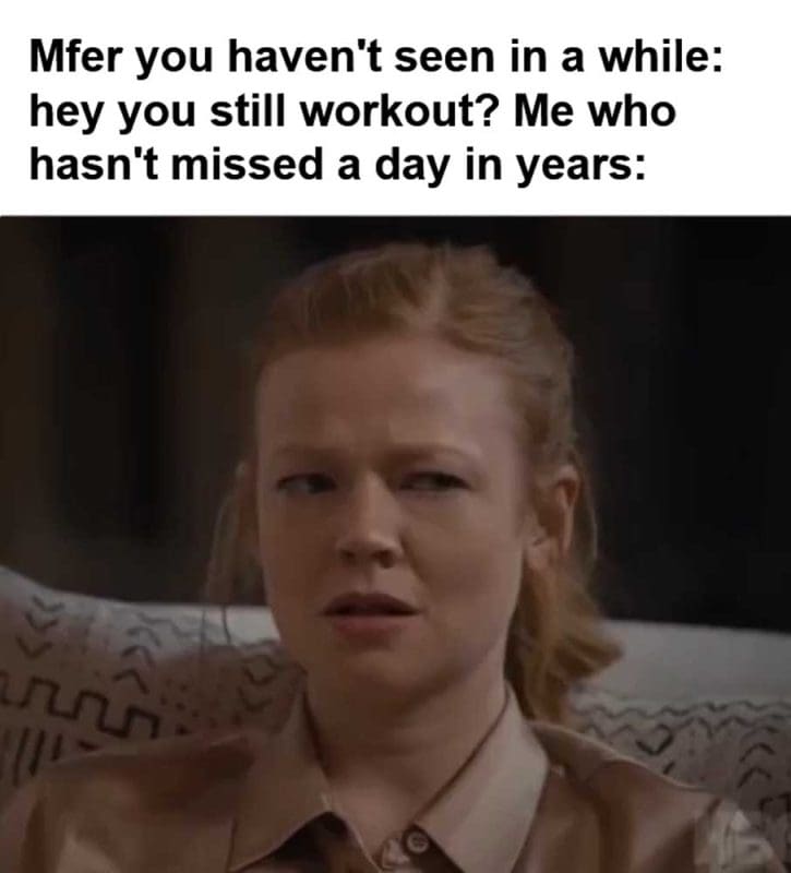 Mfer You Haven't Seen In A While Hey You Still Workout Me Who Hasn't Missed A Day In Years