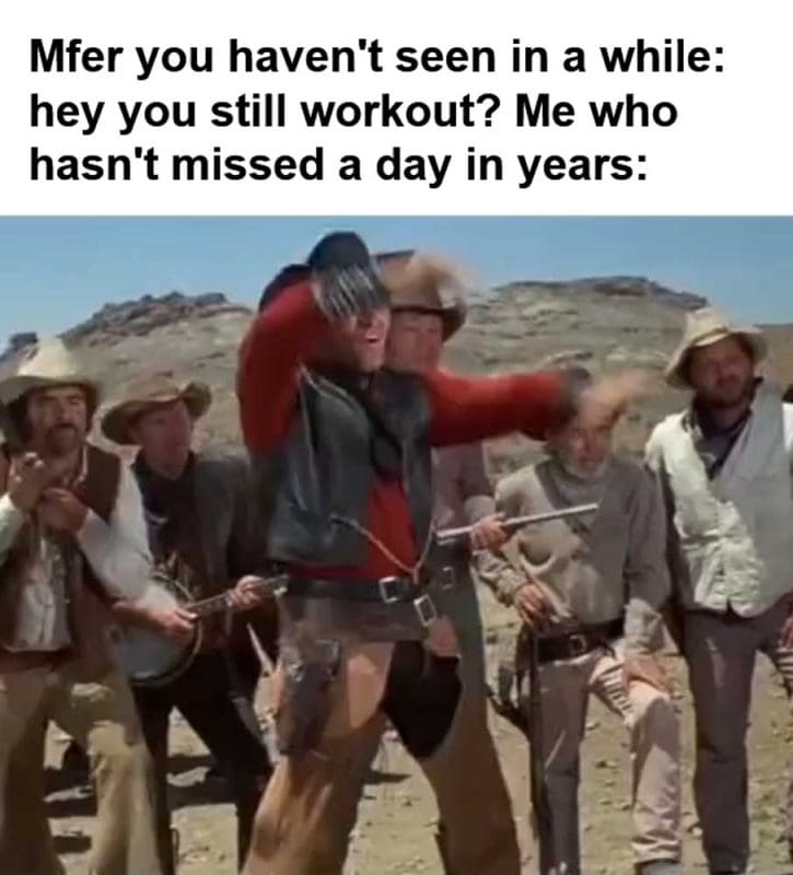 Mfer You Haven't Seen In A While Hey You Still Workout Me Who Hasn't Missed A Day In Years