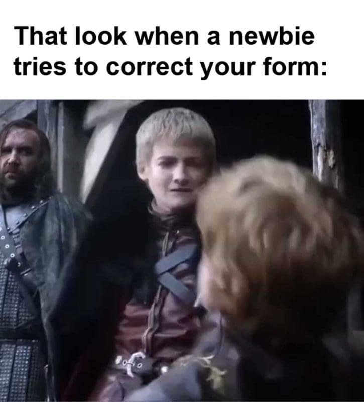 That Look When A Newbie Tries To Correct Your Form