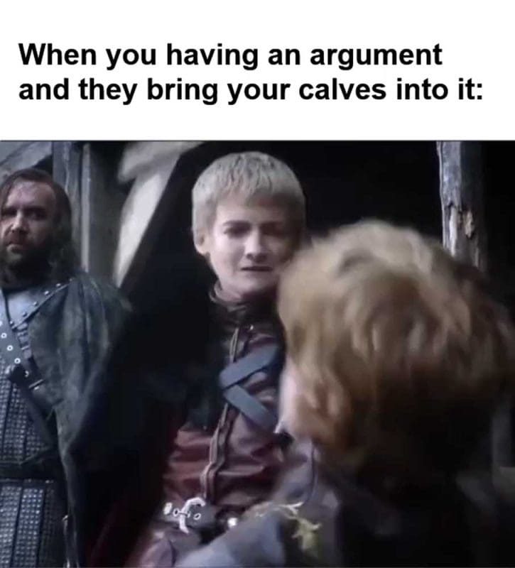 When You Having An Argument And They Bring Your Calves Into It