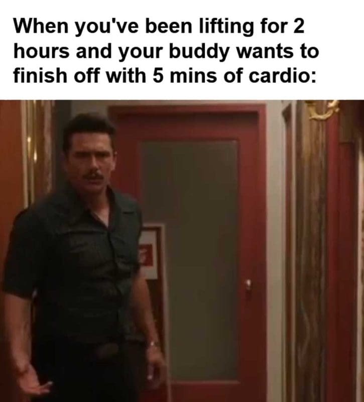 When You've Been Lifting For Hours And Your Buddy Wants To Finish Off With Mins Of Cardio