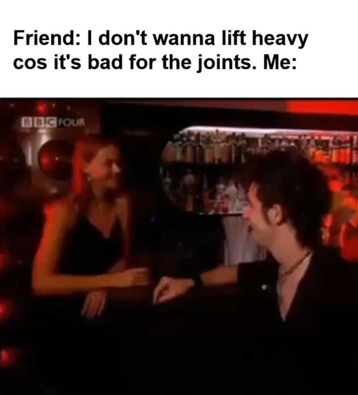 Friend I Don't Wanna Lift Heavy Cos It's Bad For The Joints Me
