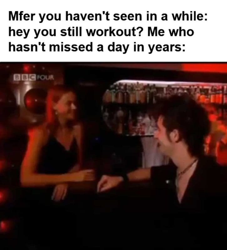 Mfer You Haven't Seen In A While Hey You Still Workout Me Who Hasn't Missed A Day In Years
