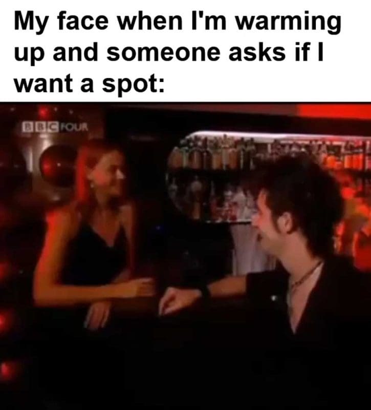 My Face When I'm Warming Up And Someone Asks If I Want A Spot