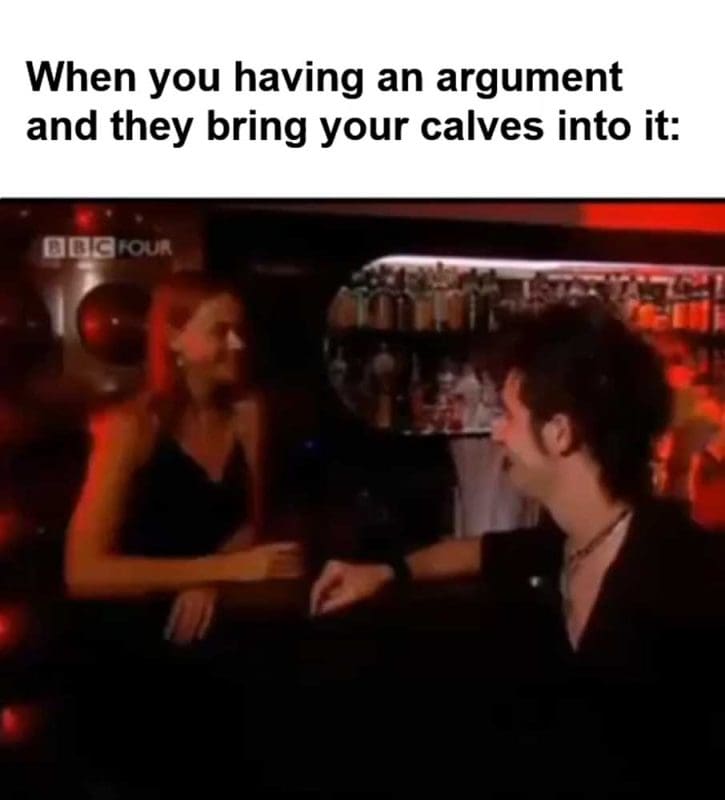 When You Having An Argument And They Bring Your Calves Into It